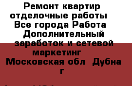 Ремонт квартир, отделочные работы. - Все города Работа » Дополнительный заработок и сетевой маркетинг   . Московская обл.,Дубна г.